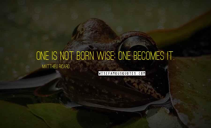 Matthieu Ricard quotes: One is not born wise; one becomes it.