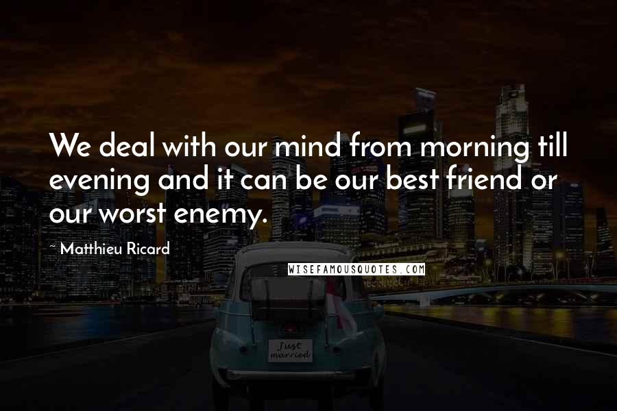 Matthieu Ricard quotes: We deal with our mind from morning till evening and it can be our best friend or our worst enemy.
