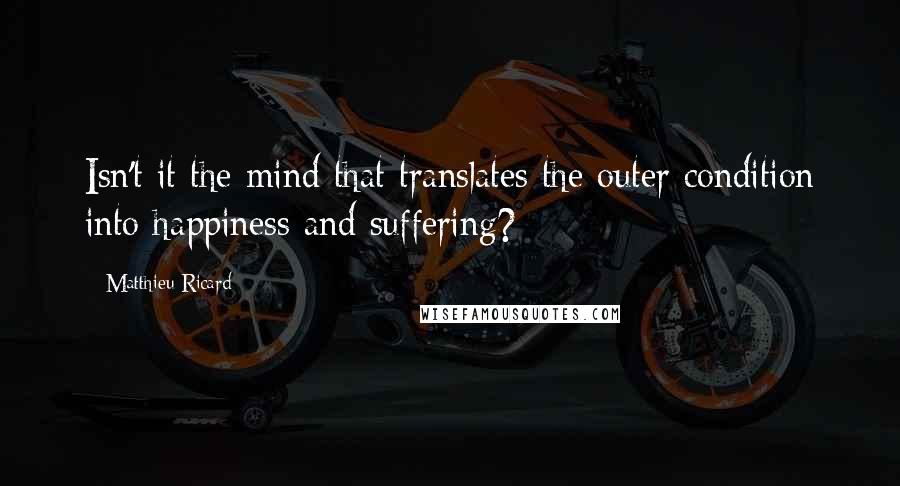 Matthieu Ricard quotes: Isn't it the mind that translates the outer condition into happiness and suffering?