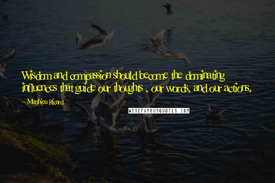 Matthieu Ricard quotes: Wisdom and compassion should become the dominating influences that guide our thoughts , our words, and our actions. Matthieu Ricard quotes: Wisdom and compassion should become the dominating influences that guide our thoughts , our words, and our actions.