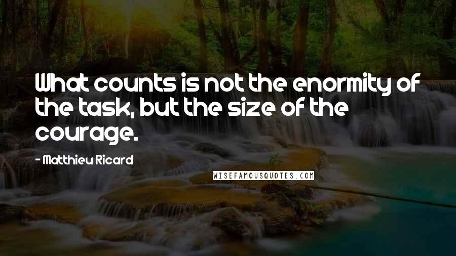 Matthieu Ricard quotes: What counts is not the enormity of the task, but the size of the courage.