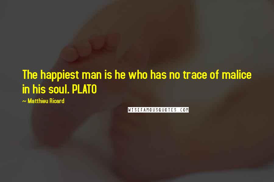 Matthieu Ricard quotes: The happiest man is he who has no trace of malice in his soul. PLATO