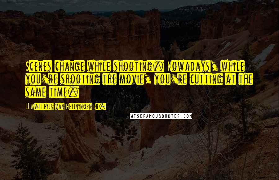Matthijs Van Heijningen Jr. quotes: Scenes change while shooting. Nowadays, while you're shooting the movie, you're cutting at the same time.