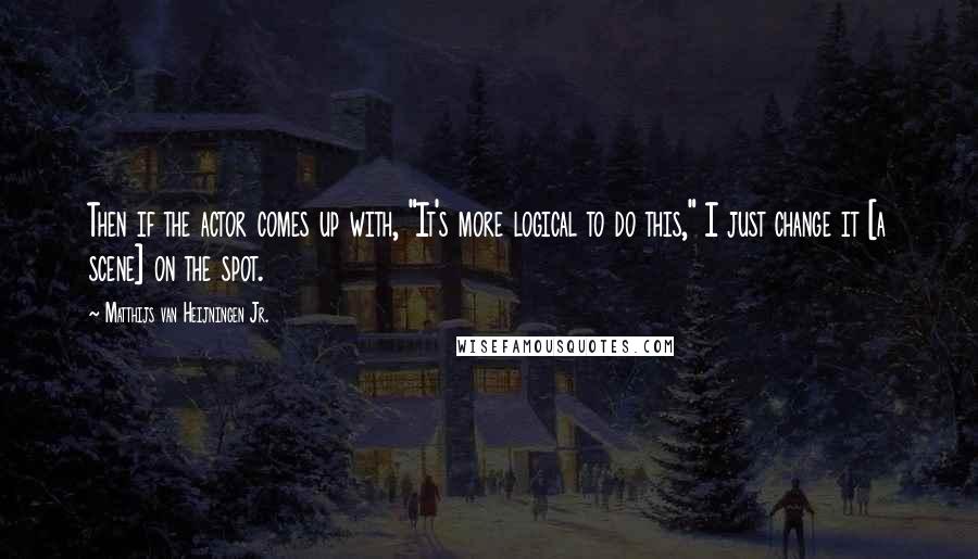 Matthijs Van Heijningen Jr. quotes: Then if the actor comes up with, "It's more logical to do this," I just change it [a scene] on the spot.