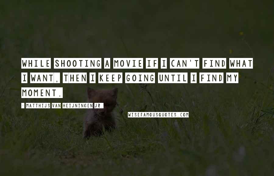 Matthijs Van Heijningen Jr. quotes: While shooting a movie if I can't find what I want, then I keep going until I find my moment.