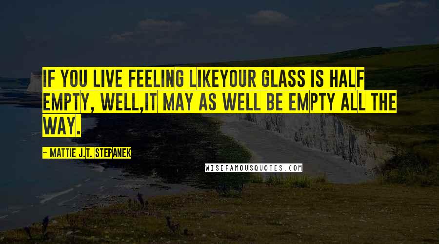 Mattie J.T. Stepanek quotes: If you live feeling likeYour glass is half empty, well,It may as well be empty all the way.