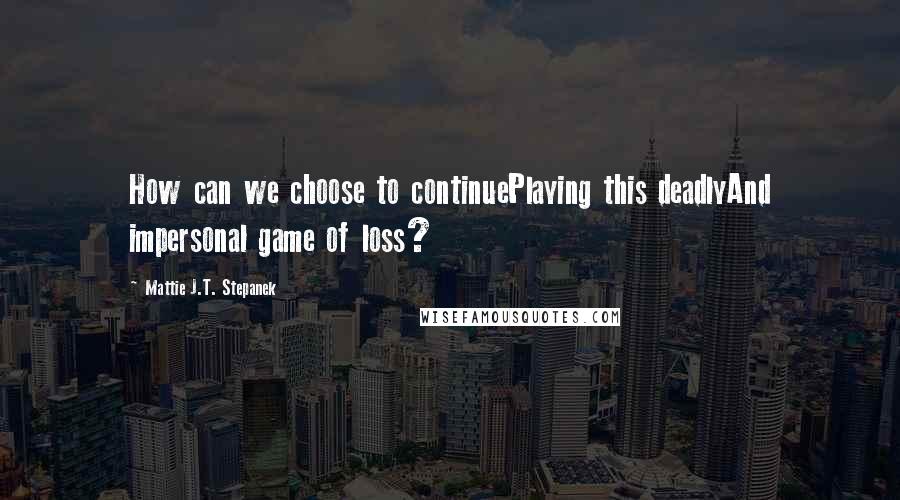 Mattie J.T. Stepanek quotes: How can we choose to continuePlaying this deadlyAnd impersonal game of loss?