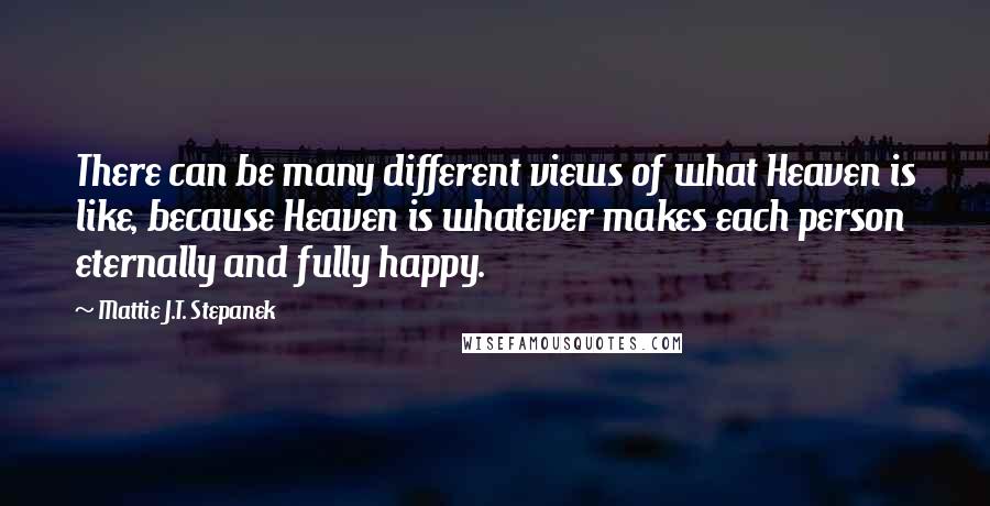 Mattie J.T. Stepanek quotes: There can be many different views of what Heaven is like, because Heaven is whatever makes each person eternally and fully happy.