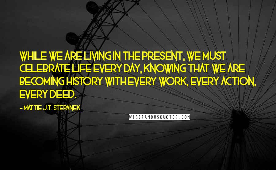 Mattie J.T. Stepanek quotes: While we are living in the present, we must celebrate life every day, knowing that we are becoming history with every work, every action, every deed.