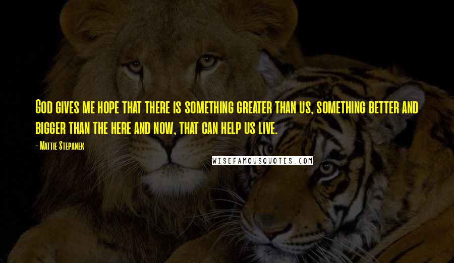 Mattie Stepanek quotes: God gives me hope that there is something greater than us, something better and bigger than the here and now, that can help us live.