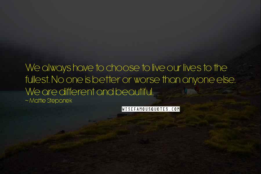 Mattie Stepanek quotes: We always have to choose to live our lives to the fullest. No one is better or worse than anyone else. We are different and beautiful.