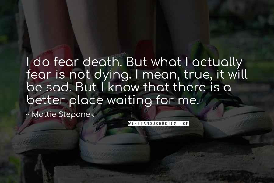 Mattie Stepanek quotes: I do fear death. But what I actually fear is not dying. I mean, true, it will be sad. But I know that there is a better place waiting for