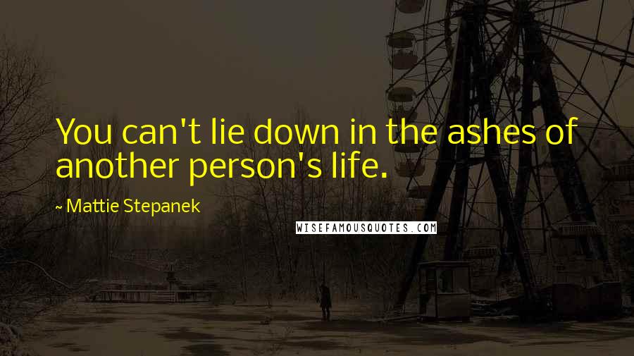 Mattie Stepanek quotes: You can't lie down in the ashes of another person's life.