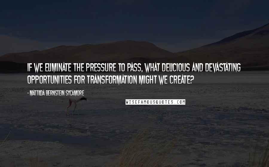 Mattilda Bernstein Sycamore quotes: If we eliminate the pressure to pass, what delicious and devastating opportunities for transformation might we create?