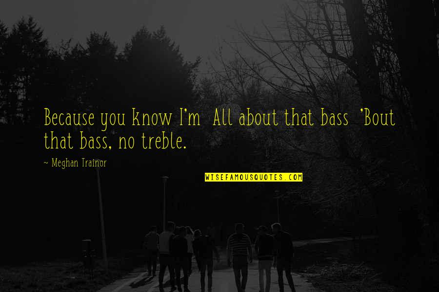 Mattins And Sermons Quotes By Meghan Trainor: Because you know I'm All about that bass Mattins And Sermons Quotes By Meghan Trainor: Because you know I'm All about that bass