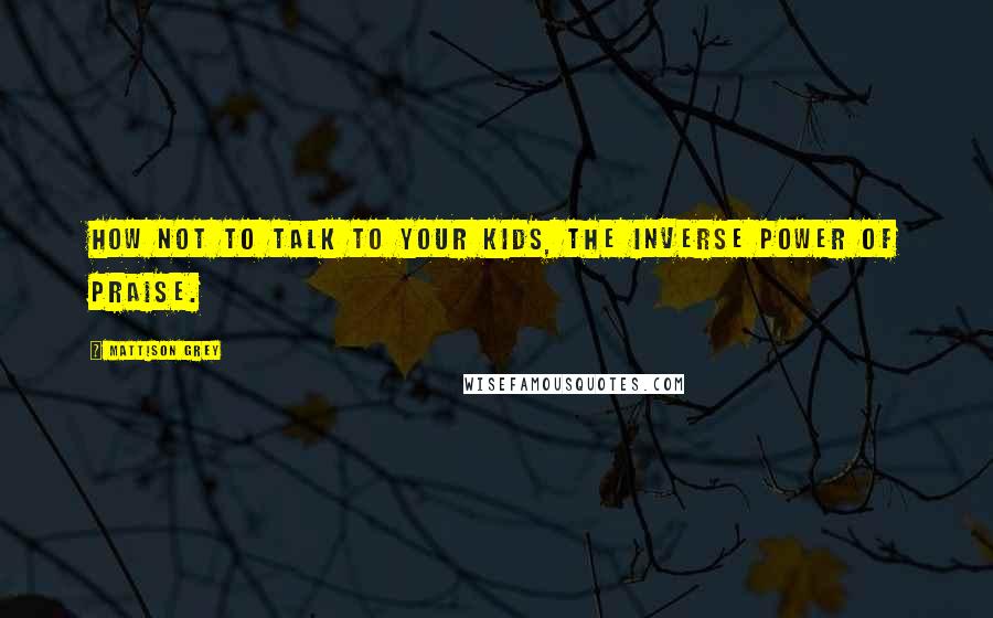 Mattison Grey quotes: How Not to Talk to Your Kids, The inverse power of praise.