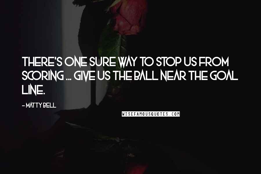 Matty Bell quotes: There's one sure way to stop us from scoring ... give us the ball near the goal line.