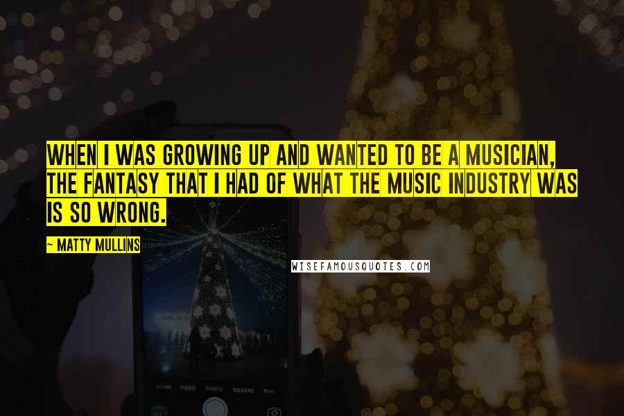 Matty Mullins quotes: When I was growing up and wanted to be a musician, the fantasy that I had of what the music industry was is so wrong.