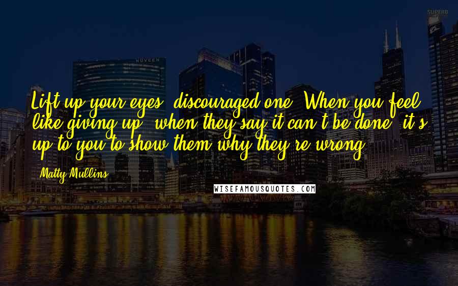 Matty Mullins quotes: Lift up your eyes, discouraged one. When you feel like giving up, when they say it can't be done, it's up to you to show them why they're wrong.