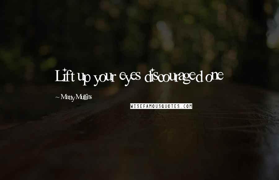 Matty Mullins quotes: Lift up your eyes discouraged one
