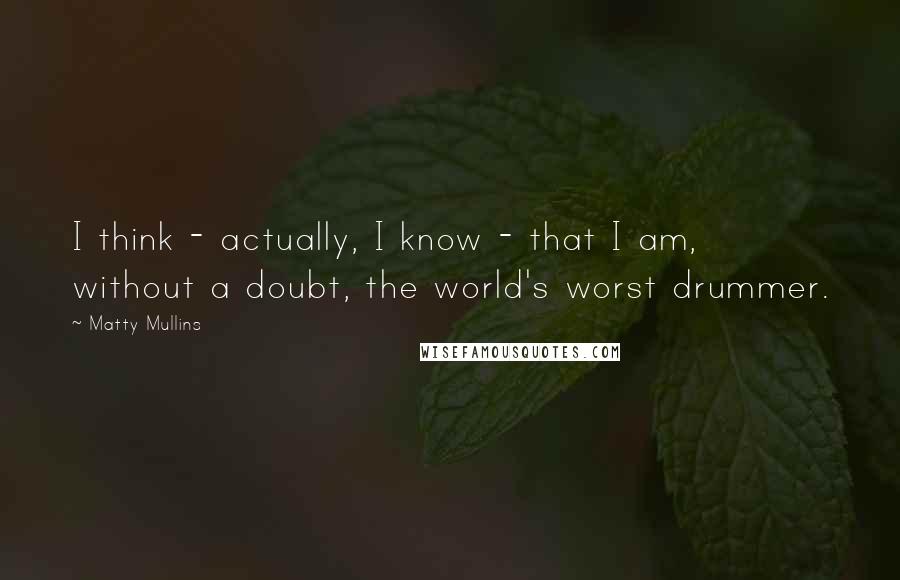 Matty Mullins quotes: I think - actually, I know - that I am, without a doubt, the world's worst drummer.