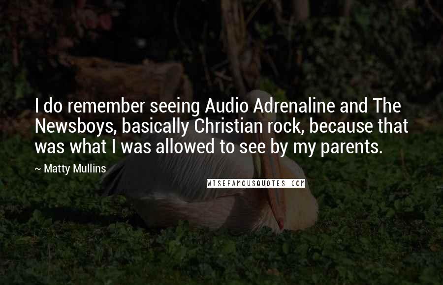 Matty Mullins quotes: I do remember seeing Audio Adrenaline and The Newsboys, basically Christian rock, because that was what I was allowed to see by my parents.