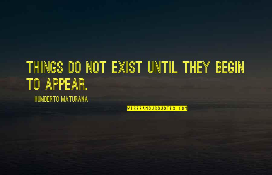 Maturana Quotes By Humberto Maturana: Things do not exist until they begin to