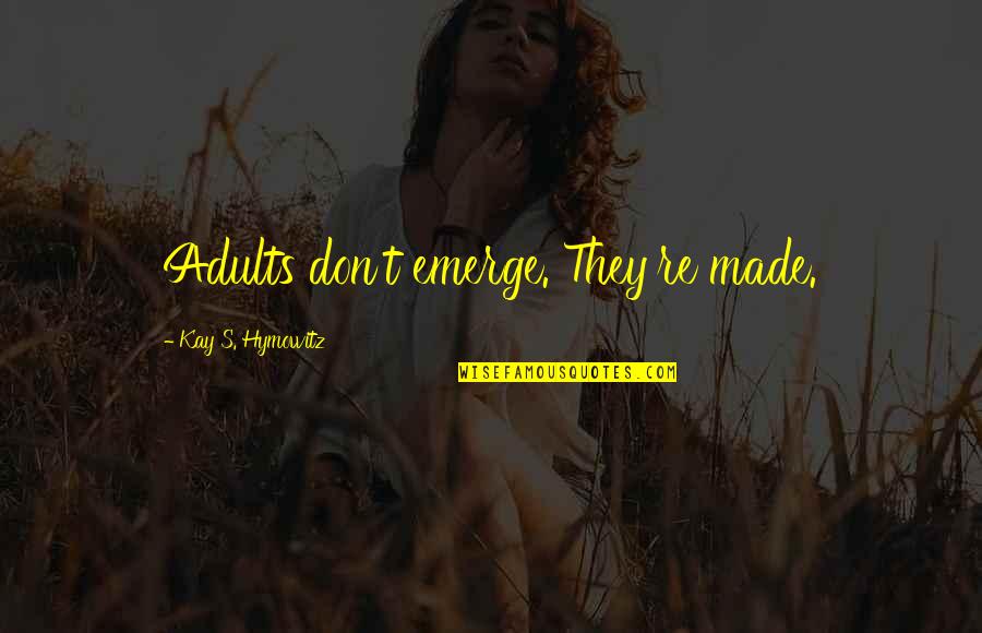 Mature Quotes By Kay S. Hymowitz: Adults don't emerge. They're made.