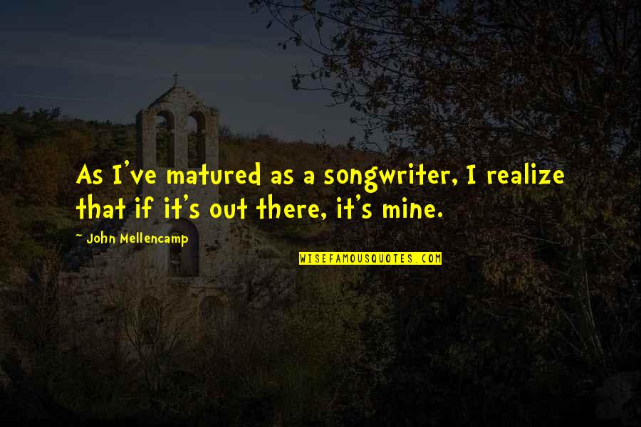 Matured Quotes By John Mellencamp: As I've matured as a songwriter, I realize