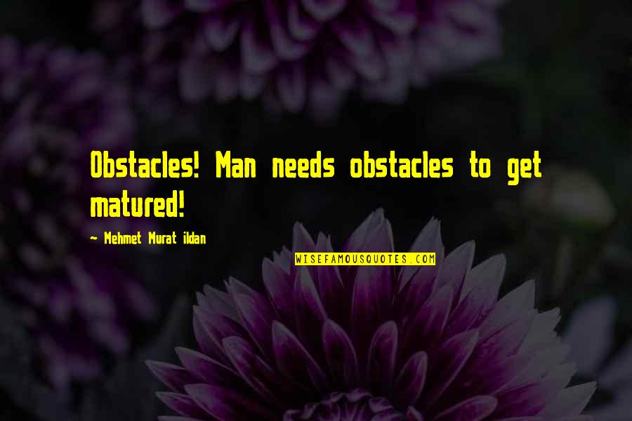 Matured Quotes By Mehmet Murat Ildan: Obstacles! Man needs obstacles to get matured!