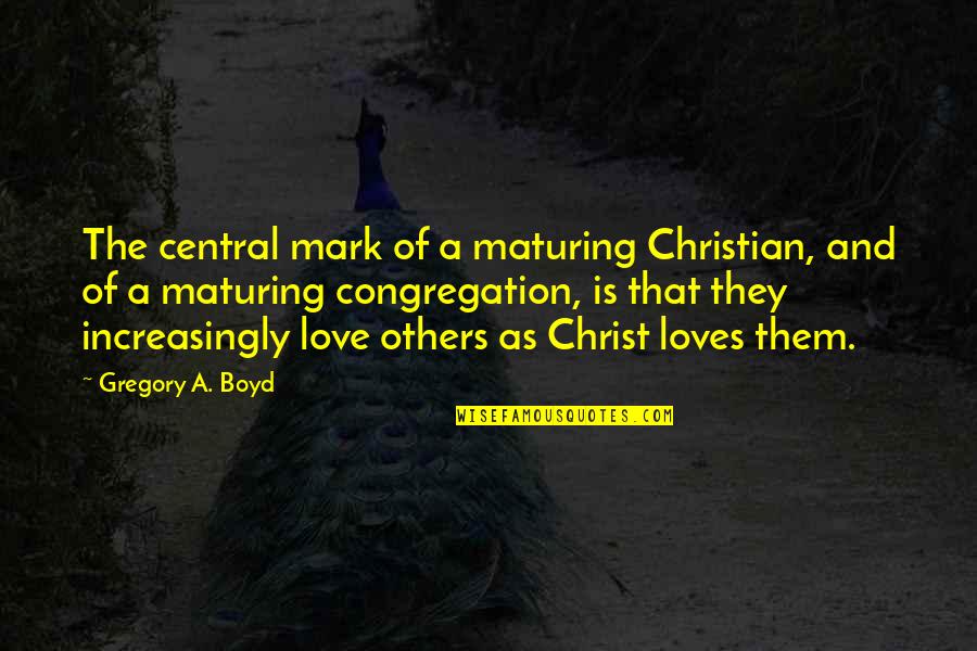 Maturing Love Quotes By Gregory A. Boyd: The central mark of a maturing Christian, and Maturing Love Quotes By Gregory A. Boyd: The central mark of a maturing Christian, and