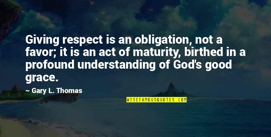 Maturity And Understanding Quotes By Gary L. Thomas: Giving respect is an obligation, not a favor;