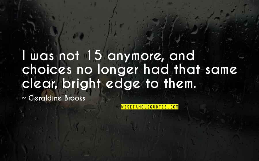 Maturity And Wisdom Quotes By Geraldine Brooks: I was not 15 anymore, and choices no