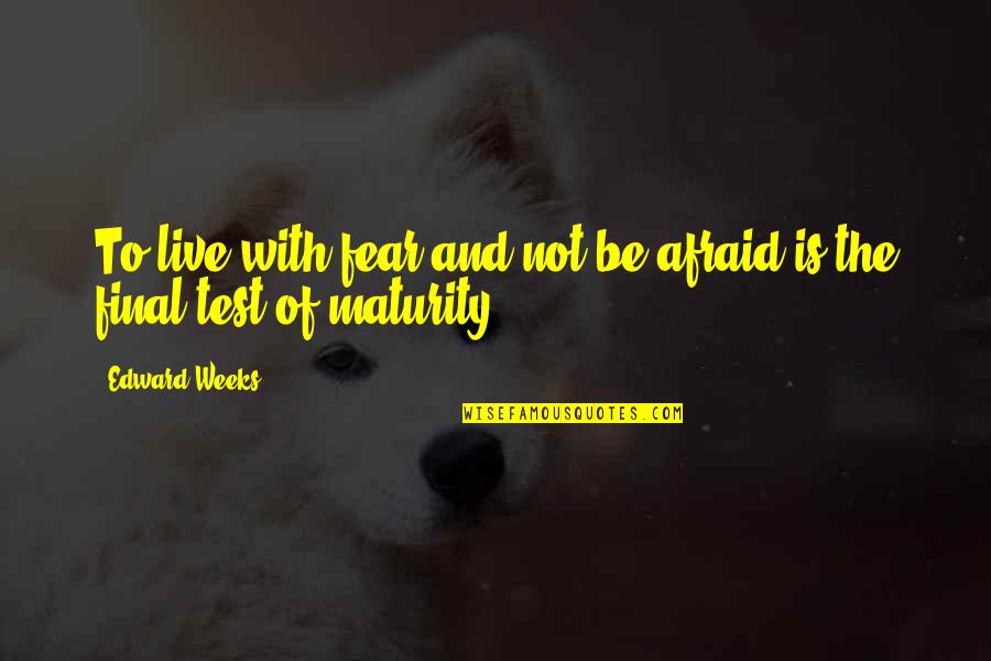 Maturity Quotes By Edward Weeks: To live with fear and not be afraid