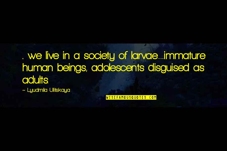 Maturity Quotes By Lyudmila Ulitskaya: ... we live in a society of larvae--immature
