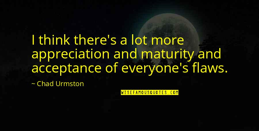 Maturity's Quotes By Chad Urmston: I think there's a lot more appreciation and
