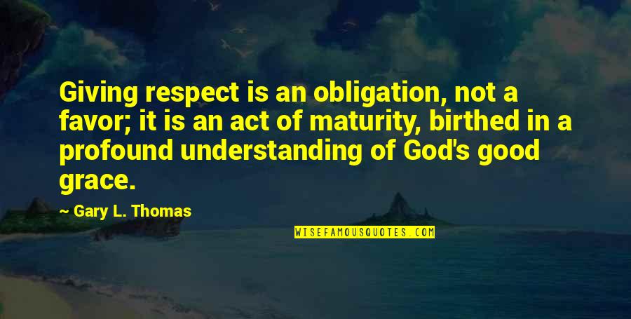 Maturity's Quotes By Gary L. Thomas: Giving respect is an obligation, not a favor;