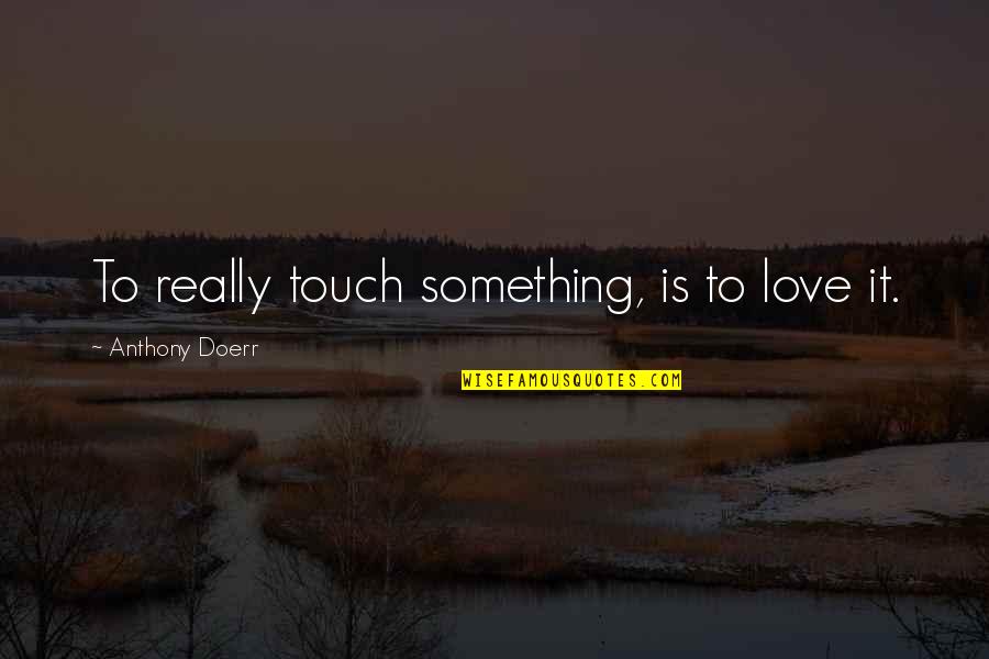 Matusiak Texas Quotes By Anthony Doerr: To really touch something, is to love it. Matusiak Texas Quotes By Anthony Doerr: To really touch something, is to love it.