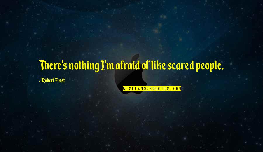 Matuto Synonyms Quotes By Robert Frost: There's nothing I'm afraid of like scared people.