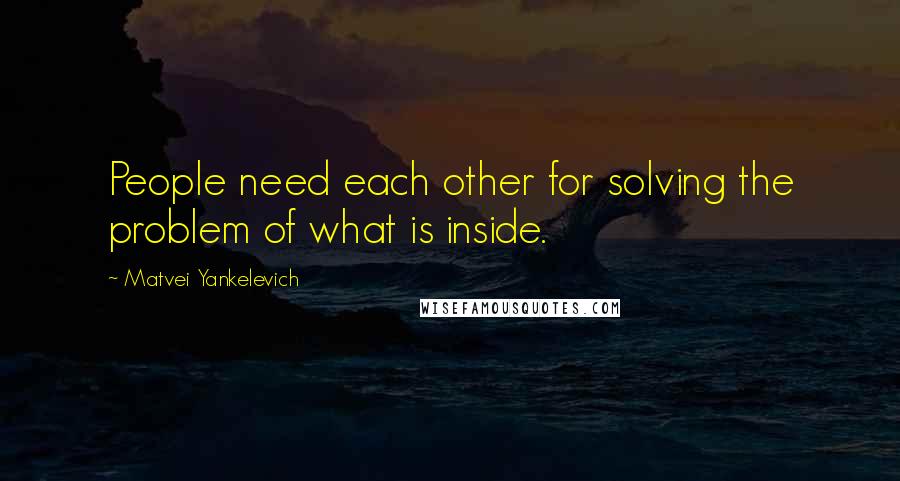 Matvei Yankelevich quotes: People need each other for solving the problem of what is inside.
