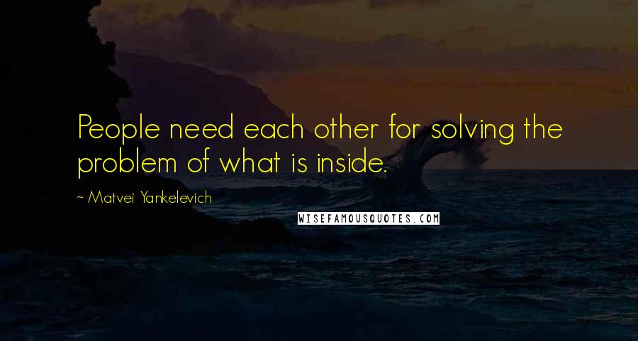 Matvei Yankelevich quotes: People need each other for solving the problem of what is inside. Matvei Yankelevich quotes: People need each other for solving the problem of what is inside.