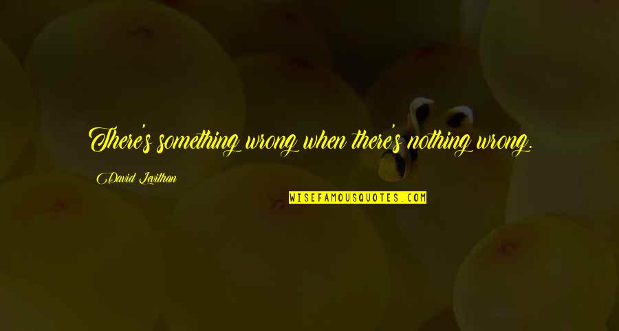 Matys Chest Quotes By David Levithan: There's something wrong when there's nothing wrong. Matys Chest Quotes By David Levithan: There's something wrong when there's nothing wrong.