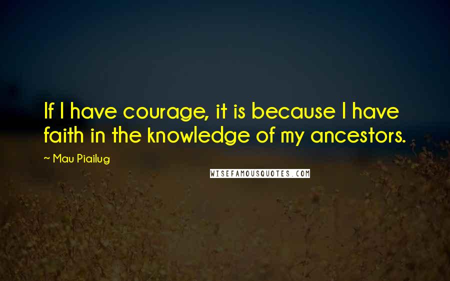 Mau Piailug quotes: If I have courage, it is because I have faith in the knowledge of my ancestors.