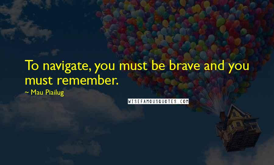 Mau Piailug quotes: To navigate, you must be brave and you must remember.