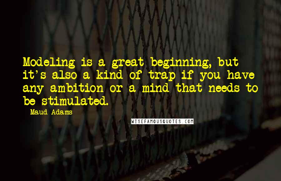 Maud Adams quotes: Modeling is a great beginning, but it's also a kind of trap if you have any ambition or a mind that needs to be stimulated. Maud Adams quotes: Modeling is a great beginning, but it's also a kind of trap if you have any ambition or a mind that needs to be stimulated.