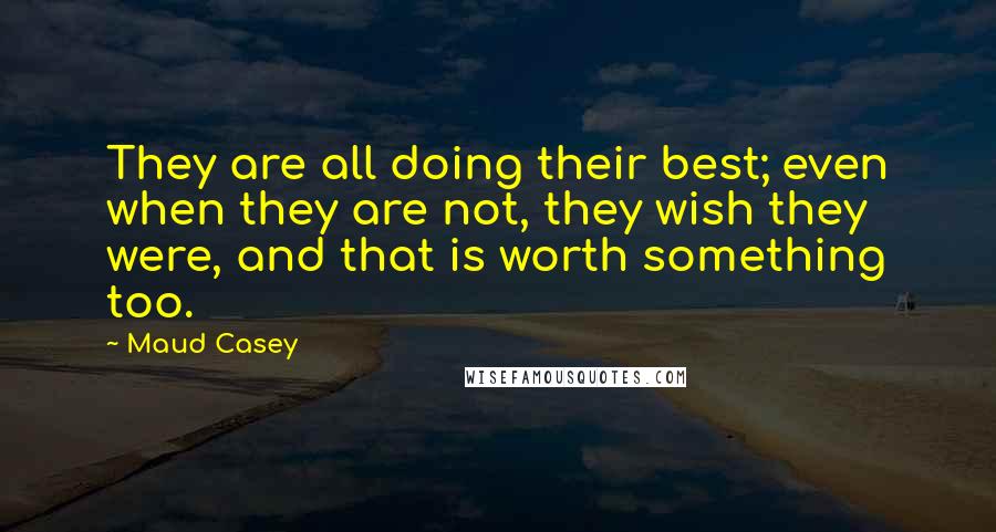 Maud Casey quotes: They are all doing their best; even when they are not, they wish they were, and that is worth something too.