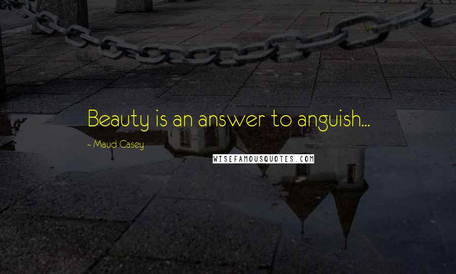 Maud Casey quotes: Beauty is an answer to anguish...