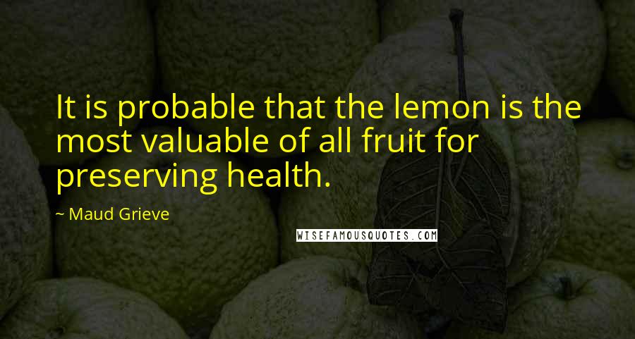Maud Grieve quotes: It is probable that the lemon is the most valuable of all fruit for preserving health.