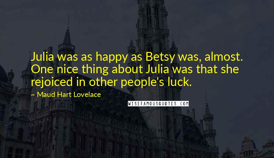 Maud Hart Lovelace quotes: Julia was as happy as Betsy was, almost. One nice thing about Julia was that she rejoiced in other people's luck.