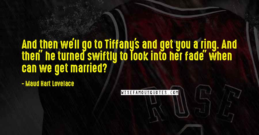 Maud Hart Lovelace quotes: And then we'll go to Tiffany's and get you a ring. And then" he turned swiftly to look into her fade" when can we get married?